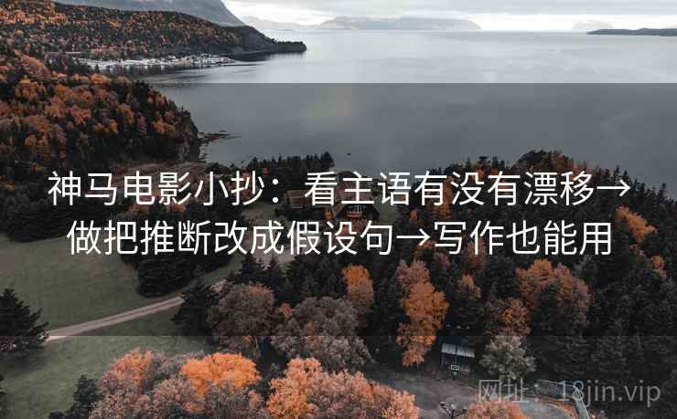 神马电影小抄:看主语有没有漂移→做把推断改成假设句→写作也能用 神马电影小抄:看主语有没有漂移→做把推断改成假设句→写作也能用