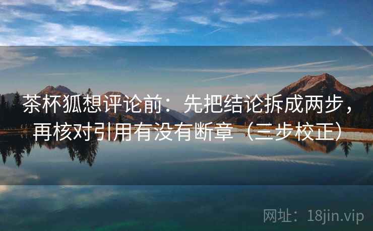 茶杯狐想评论前:先把结论拆成两步,再核对引用有没有断章(三步校正) 茶杯狐想评论前:先把结论拆成两步,再核对引用有没有断章(三步校正)