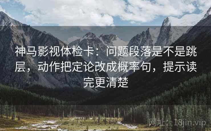 神马影视体检卡:问题段落是不是跳层,动作把定论改成概率句,提示读完更清楚 神马影视体检卡:问题段落是不是跳层,动作把定论改成概率句,提示读完更清楚