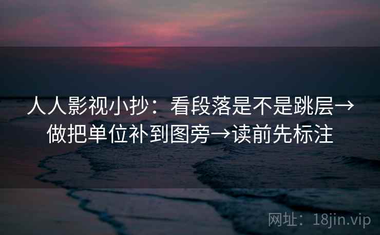 人人影视小抄:看段落是不是跳层→做把单位补到图旁→读前先标注 人人影视小抄:看段落是不是跳层→做把单位补到图旁→读前先标注