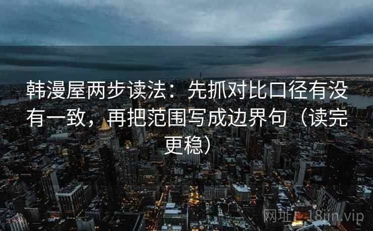韩漫屋两步读法:先抓对比口径有没有一致,再把范围写成边界句(读完更稳) 韩漫屋两步读法:先抓对比口径有没有一致,再把范围写成边界句(读完更稳)