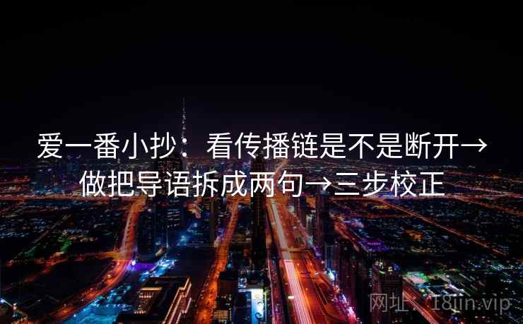 爱一番小抄:看传播链是不是断开→做把导语拆成两句→三步校正 爱一番小抄:看传播链是不是断开→做把导语拆成两句→三步校正