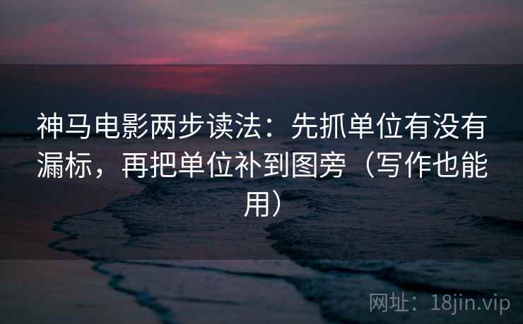 神马电影两步读法：先抓单位有没有漏标，再把单位补到图旁（写作也能用）