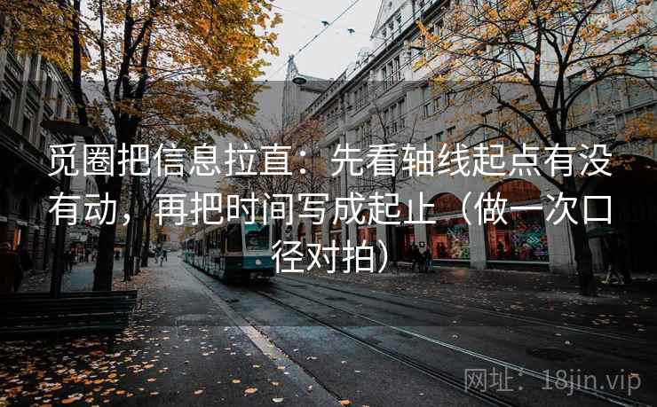 觅圈把信息拉直：先看轴线起点有没有动，再把时间写成起止（做一次口径对拍）