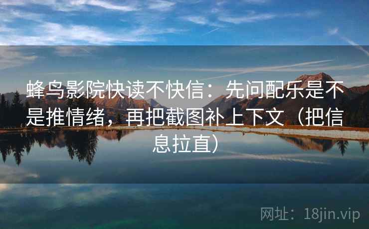 蜂鸟影院快读不快信：先问配乐是不是推情绪，再把截图补上下文（把信息拉直）