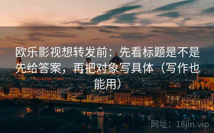 欧乐影视想转发前：先看标题是不是先给答案，再把对象写具体（写作也能用）