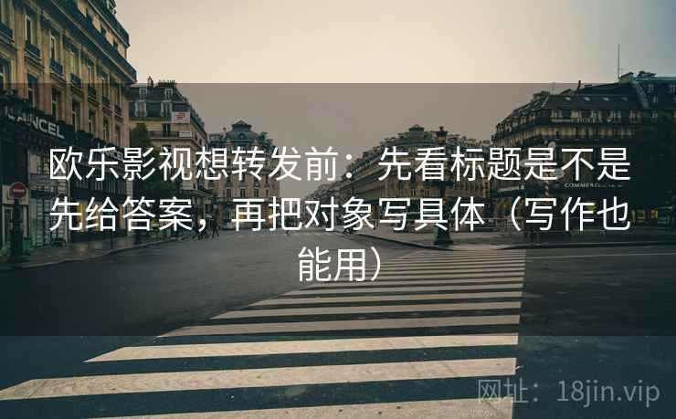 欧乐影视想转发前:先看标题是不是先给答案,再把对象写具体(写作也能用) 欧乐影视想转发前:先看标题是不是先给答案,再把对象写具体(写作也能用)