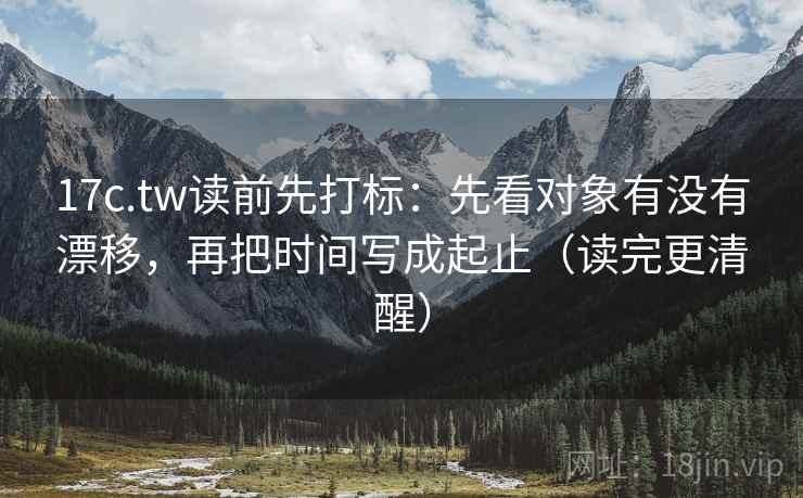 17c.tw读前先打标:先看对象有没有漂移,再把时间写成起止(读完更清醒) 17c.tw读前先打标:先看对象有没有漂移,再把时间写成起止(读完更清醒)