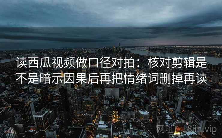 读西瓜视频做口径对拍:核对剪辑是不是暗示因果后再把情绪词删掉再读 读西瓜视频做口径对拍:核对剪辑是不是暗示因果后再把情绪词删掉再读