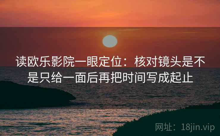读欧乐影院一眼定位:核对镜头是不是只给一面后再把时间写成起止 读欧乐影院一眼定位:核对镜头是不是只给一面后再把时间写成起止