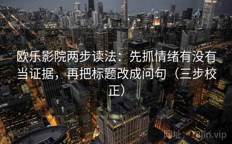 欧乐影院两步读法：先抓情绪有没有当证据，再把标题改成问句（三步校正）