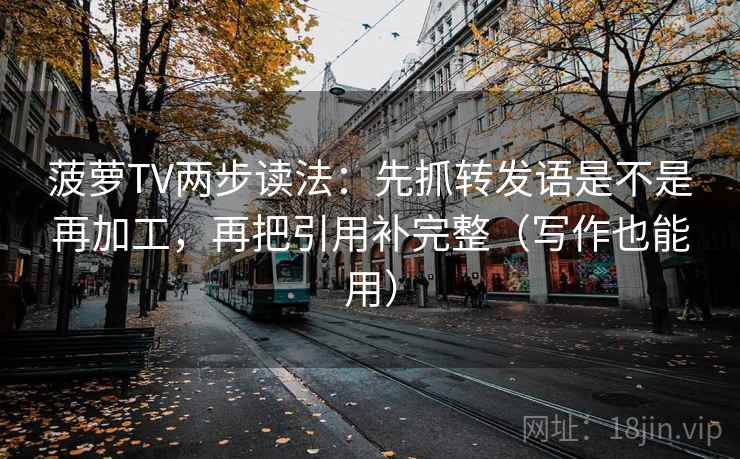 菠萝TV两步读法:先抓转发语是不是再加工,再把引用补完整(写作也能用) 菠萝TV两步读法:先抓转发语是不是再加工,再把引用补完整(写作也能用)