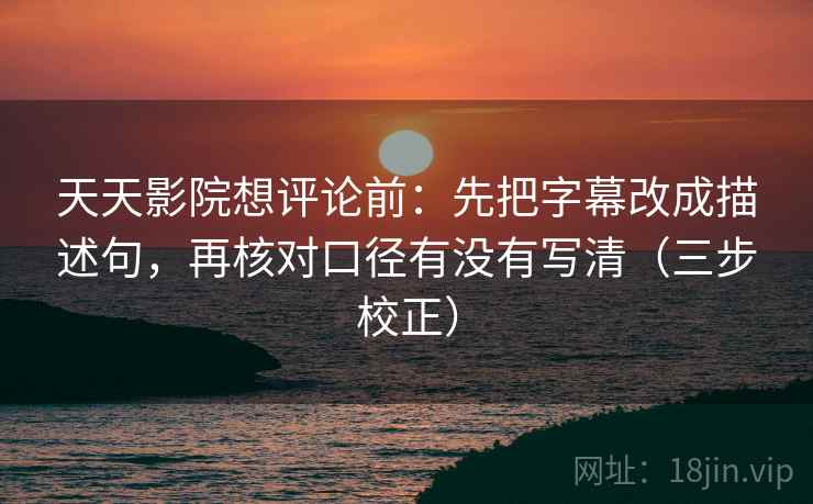 天天影院想评论前：先把字幕改成描述句，再核对口径有没有写清（三步校正）