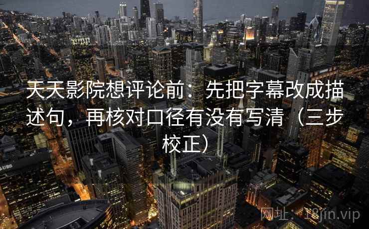 天天影院想评论前:先把字幕改成描述句,再核对口径有没有写清(三步校正) 天天影院想评论前:先把字幕改成描述句,再核对口径有没有写清(三步校正)